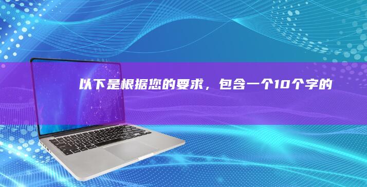 以下是根据您的要求，包含一个10个字的